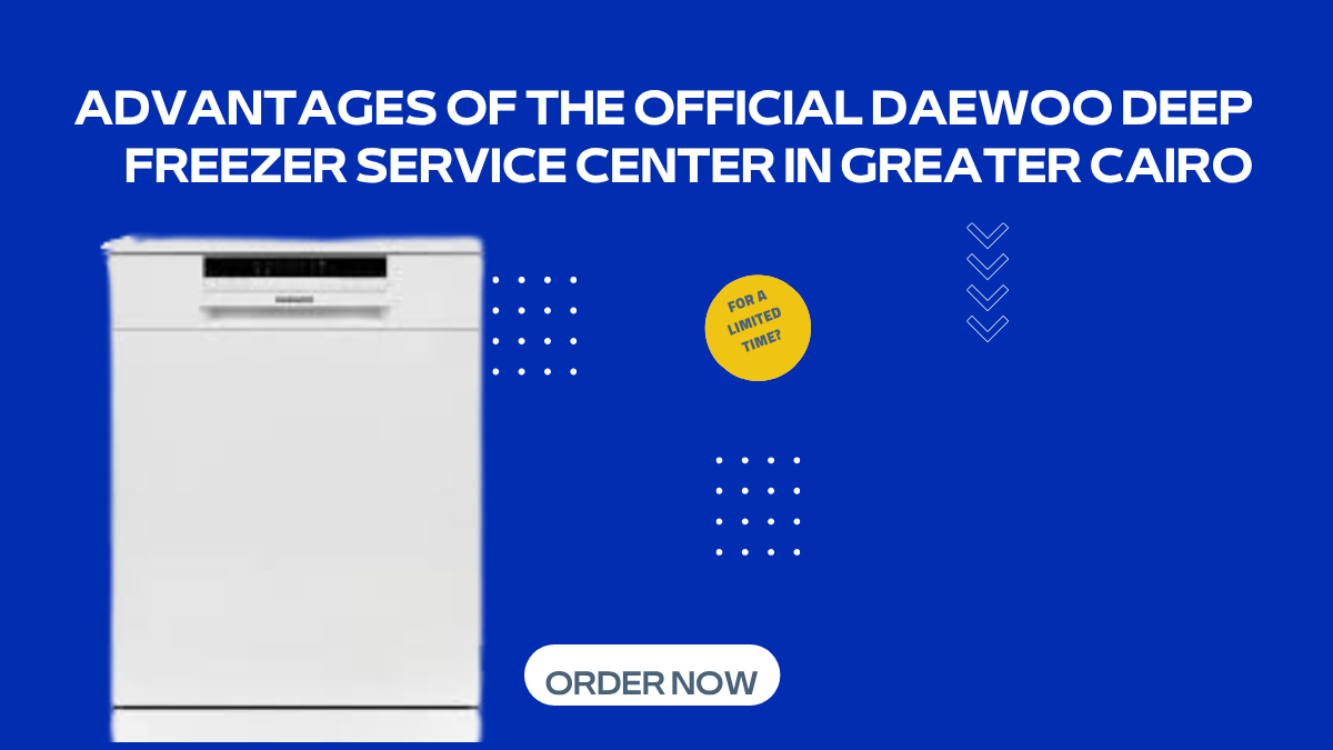 Advantages of the Official Daewoo Deep Freezer Service Center in Greater Cairo