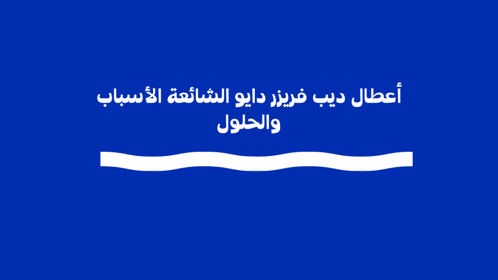أعطال ديب فريزر دايو الشائعة الأسباب والحلول وخطوات التشخيص السريع