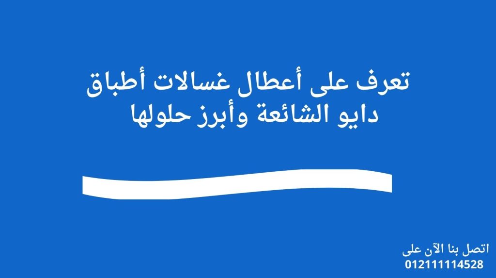 تعرف على أعطال غسالات أطباق دايو الشائعة وأبرز حلولها