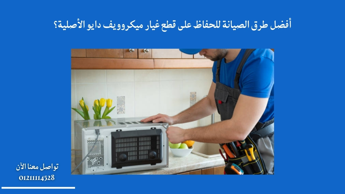 أفضل طرق الصيانة للحفاظ على قطع غيار ميكروويف دايو الأصلية؟