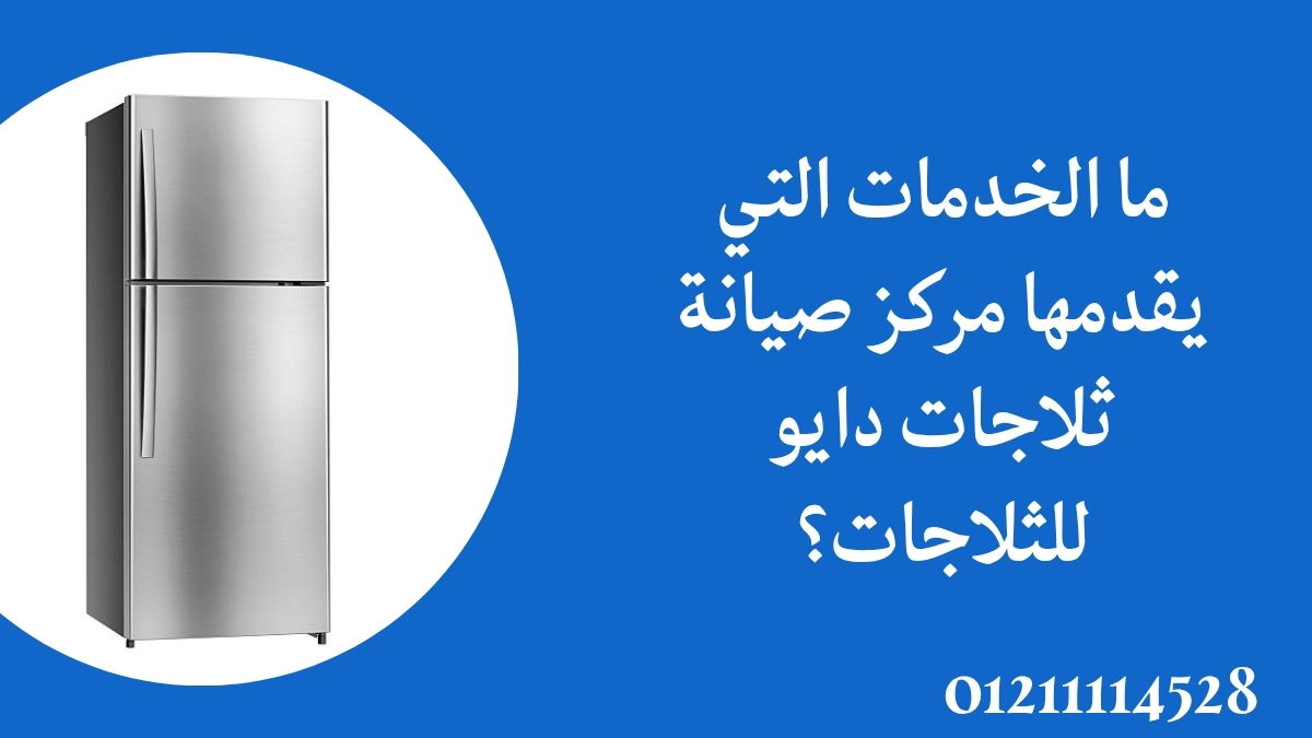 ما الخدمات التي يقدمها مركز صيانة ثلاجات دايو للثلاجات؟
