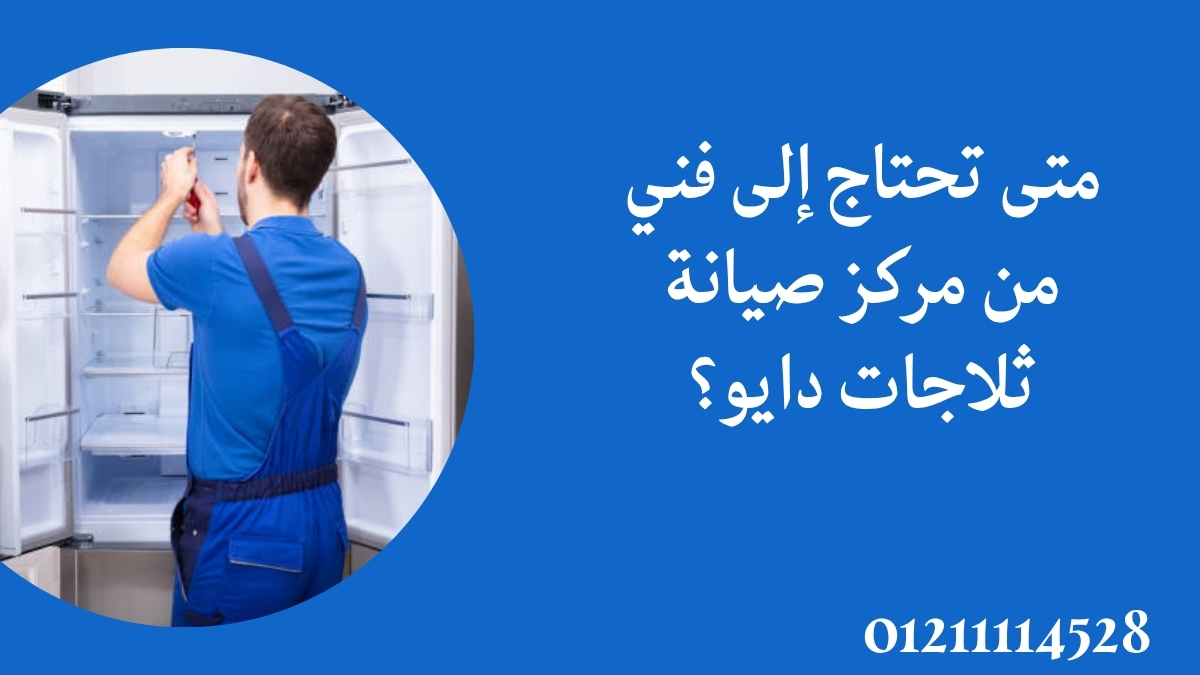 متى تحتاج إلى فني من مركز صيانة ثلاجات دايو؟