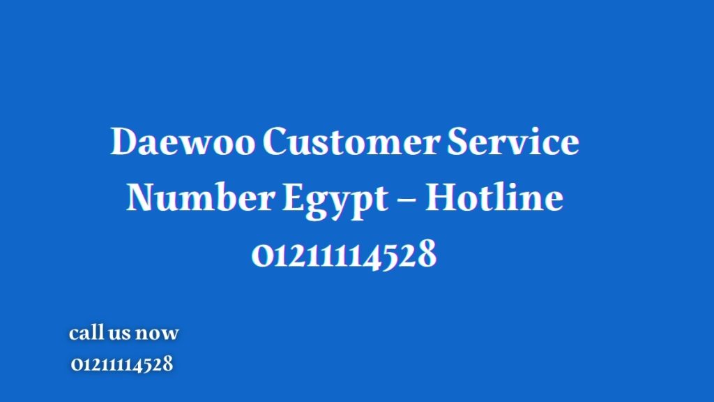 Daewoo Customer Service Number Egypt – Hotline 01211114528