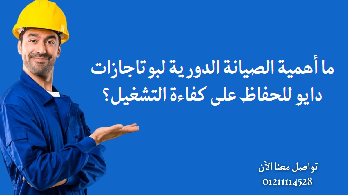 ما أهمية الصيانة الدورية لبوتاجازات دايو للحفاظ على كفاءة التشغيل؟